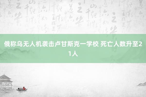 俄称乌无人机袭击卢甘斯克一学校 死亡人数升至21人