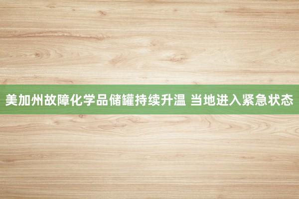美加州故障化学品储罐持续升温 当地进入紧急状态