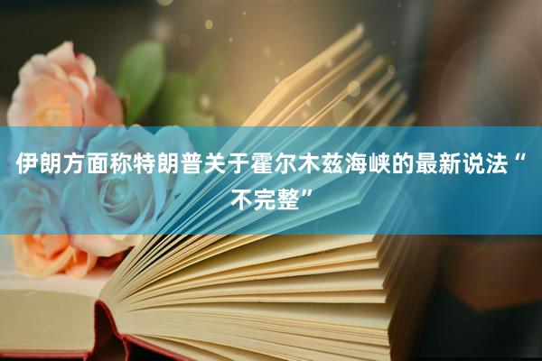 伊朗方面称特朗普关于霍尔木兹海峡的最新说法“不完整”