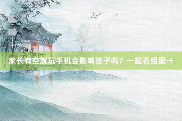 家长有空就玩手机会影响孩子吗？一起看组图→