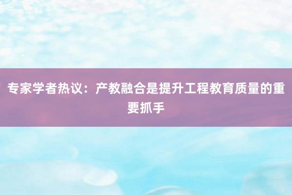 专家学者热议:产教融合是提升工程教育质量的重要抓手