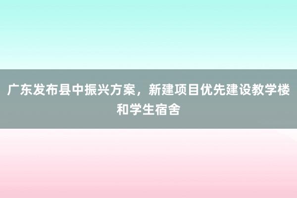 广东发布县中振兴方案，新建项目优先建设教学楼和学生宿舍