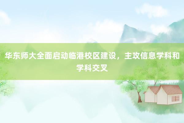 华东师大全面启动临港校区建设，主攻信息学科和学科交叉