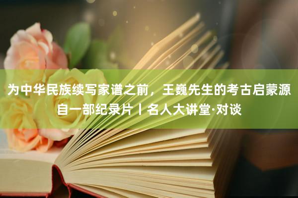 为中华民族续写家谱之前，王巍先生的考古启蒙源自一部纪录片丨名人大讲堂·对谈