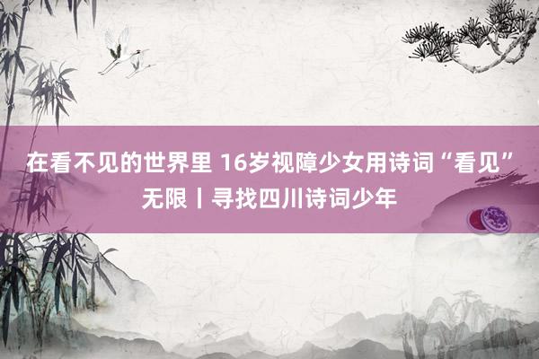 在看不见的世界里 16岁视障少女用诗词“看见”无限丨寻找四川诗词少年