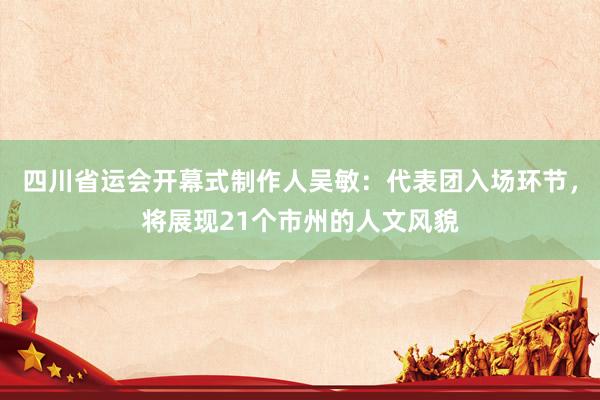 四川省运会开幕式制作人吴敏：代表团入场环节，将展现21个市州的人文风貌