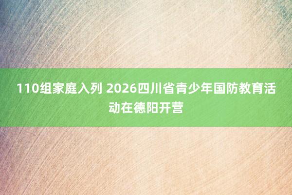 110组家庭入列 2026四川省青少年国防教育活动在德阳开营