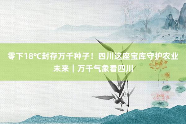 零下18℃封存万千种子！四川这座宝库守护农业未来｜万千气象看四川