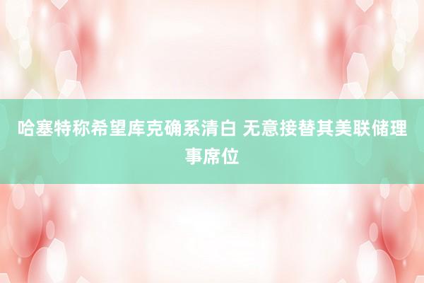 哈塞特称希望库克确系清白 无意接替其美联储理事席位