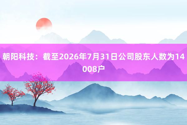朝阳科技：截至2026年7月31日公司股东人数为14008户