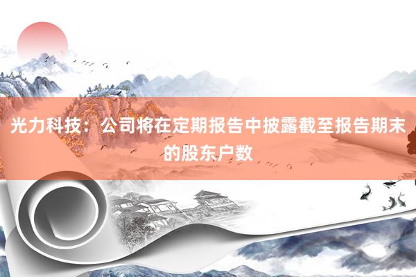 光力科技：公司将在定期报告中披露截至报告期末的股东户数
