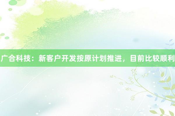 广合科技：新客户开发按原计划推进，目前比较顺利