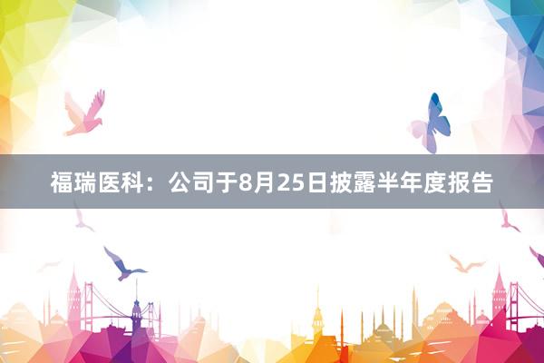 福瑞医科：公司于8月25日披露半年度报告