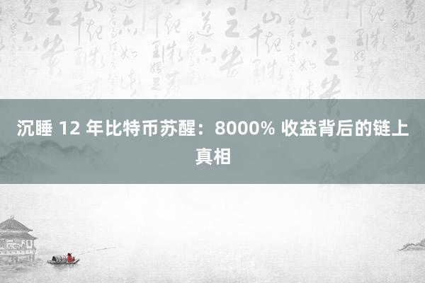沉睡 12 年比特币苏醒：8000% 收益背后的链上真相