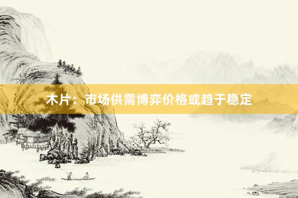 木片：市场供需博弈　价格或趋于稳定