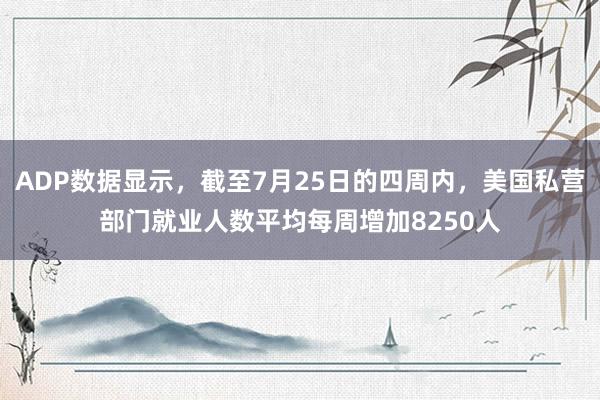 ADP数据显示，截至7月25日的四周内，美国私营部门就业人数平均每周增加8250人