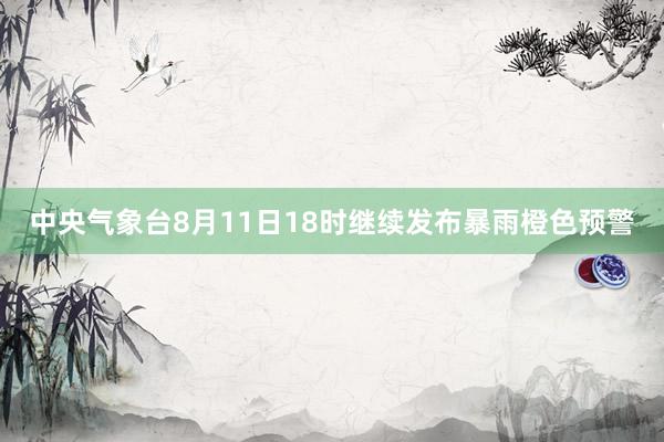 中央气象台8月11日18时继续发布暴雨橙色预警