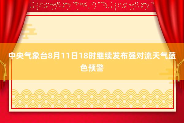 中央气象台8月11日18时继续发布强对流天气蓝色预警
