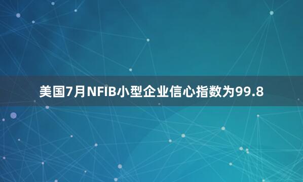 美国7月NFIB小型企业信心指数为99.8