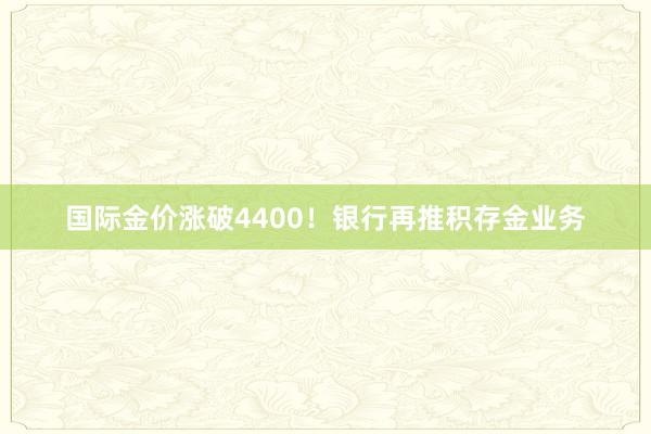 国际金价涨破4400！银行再推积存金业务