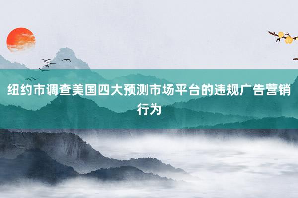 纽约市调查美国四大预测市场平台的违规广告营销行为