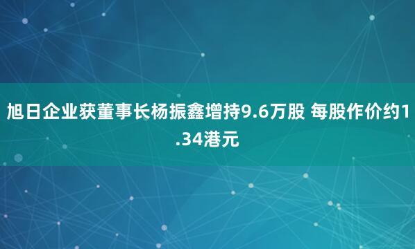 旭日企业获董事长杨振鑫增持9.6万股 每股作价约1.34港元