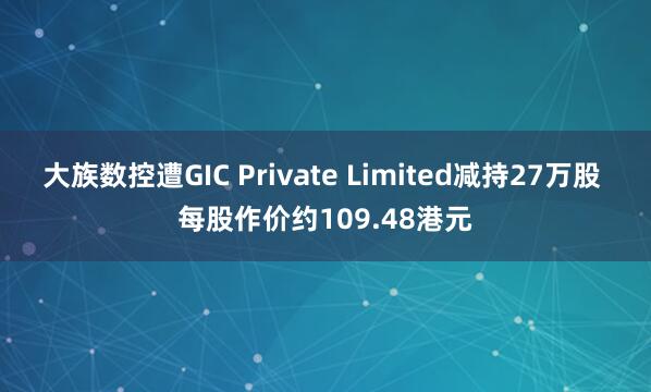 大族数控遭GIC Private Limited减持27万股 每股作价约109.48港元