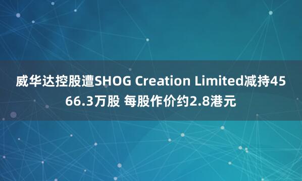威华达控股遭SHOG Creation Limited减持4566.3万股 每股作价约2.8港元