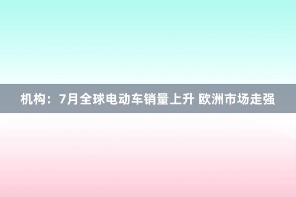 机构：7月全球电动车销量上升 欧洲市场走强