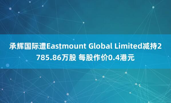 承辉国际遭Eastmount Global Limited减持2785.86万股 每股作价0.4港元