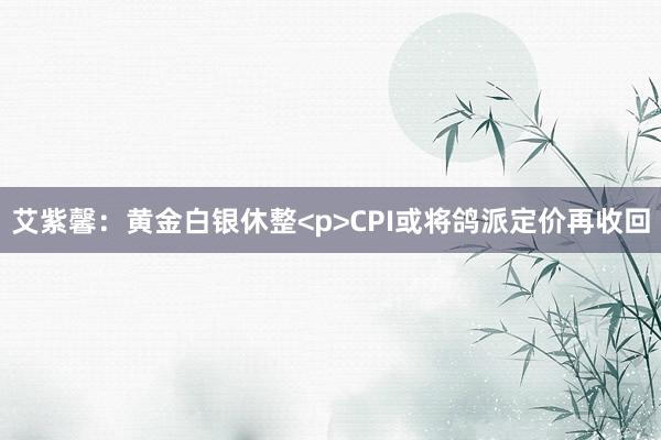 艾紫馨：黄金白银休整<p>CPI或将鸽派定价再收回