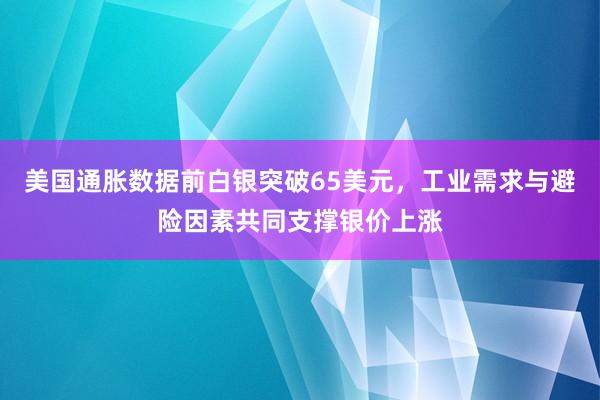 美国通胀数据前白银突破65美元，工业需求与避险因素共同支撑银价上涨