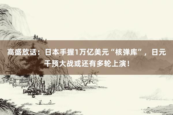 高盛放话：日本手握1万亿美元“核弹库”，日元干预大战或还有多轮上演！