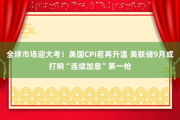 全球市场迎大考！美国CPI若再升温 美联储9月或打响“连续加息”第一枪