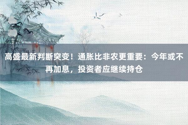 高盛最新判断突变！通胀比非农更重要：今年或不再加息，投资者应继续持仓