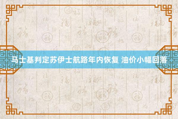 马士基判定苏伊士航路年内恢复 油价小幅回落