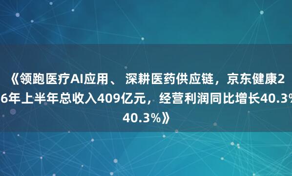 《领跑医疗AI应用、 深耕医药供应链，京东健康2026年上半年总收入409亿元，经营利润同比增长40.3%》