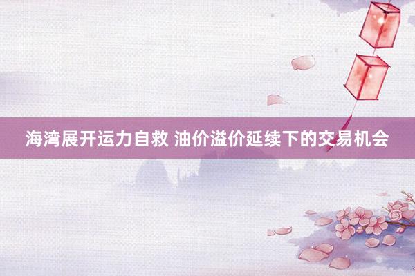 海湾展开运力自救 油价溢价延续下的交易机会