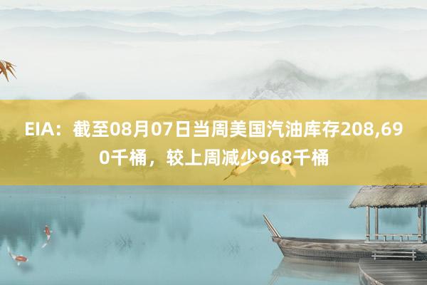 EIA：截至08月07日当周美国汽油库存208,690千桶，较上周减少968千桶