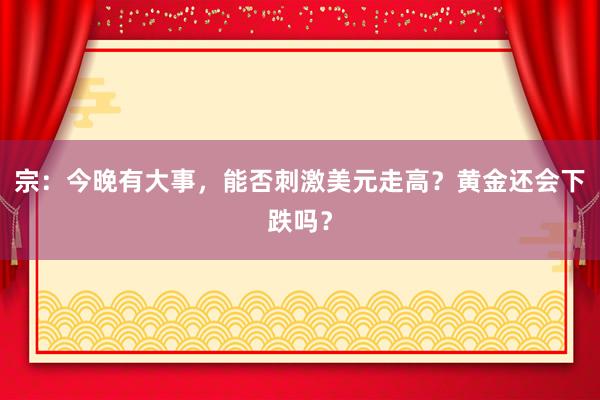 宗:今晚有大事,能否刺激美元走高?黄金还会下跌吗?