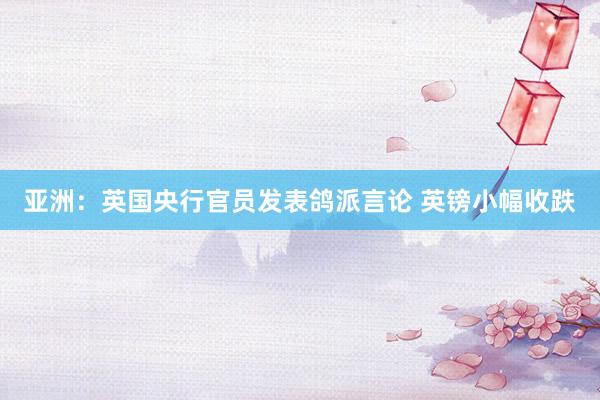 亚洲：英国央行官员发表鸽派言论 英镑小幅收跌