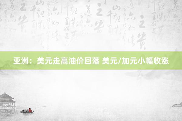 亚洲：美元走高油价回落 美元/加元小幅收涨