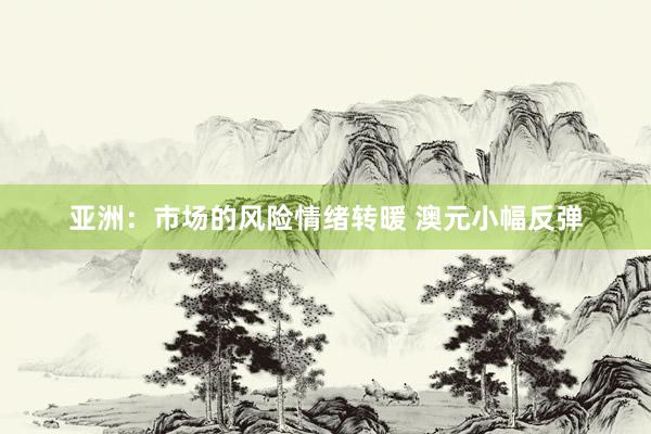 亚洲：市场的风险情绪转暖 澳元小幅反弹