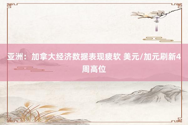 亚洲：加拿大经济数据表现疲软 美元/加元刷新4周高位