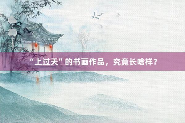 “上过天”的书画作品，究竟长啥样？