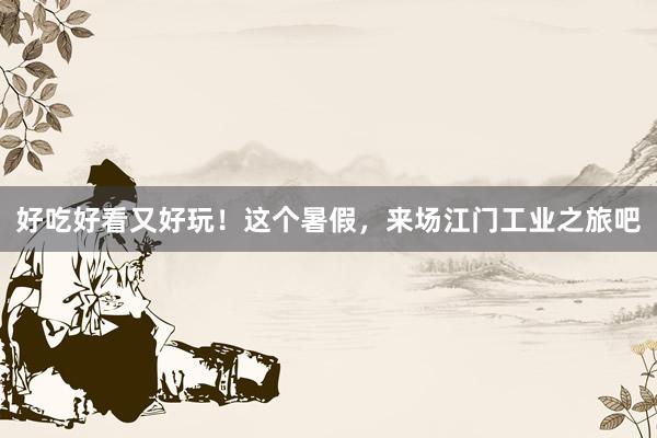 好吃好看又好玩!这个暑假,来场江门工业之旅吧