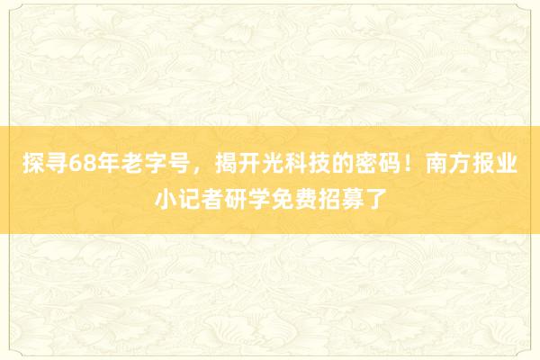 探寻68年老字号，揭开光科技的密码！南方报业小记者研学免费招募了