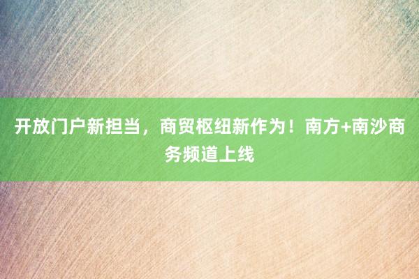 开放门户新担当，商贸枢纽新作为！南方+南沙商务频道上线