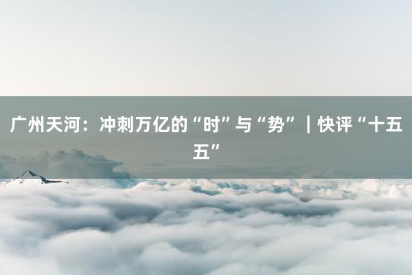 广州天河：冲刺万亿的“时”与“势”｜快评“十五五”