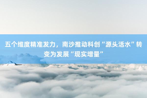 五个维度精准发力，南沙推动科创“源头活水”转变为发展“现实增量”